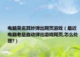 電腦莫名其妙彈出網(wǎng)頁游戲（最近電腦老是自動彈出游戲網(wǎng)頁,怎么處理?）