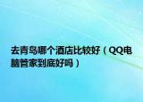 去青島哪個(gè)酒店比較好（QQ電腦管家到底好嗎）