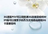 3G港版PSV可以用聯(lián)通3G連接游戲嗎WIFI版可以搜索手機(jī)作為無線路由網(wǎng)絡(luò)3G卡需要剪嗎