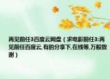再見(jiàn)前任3百度云網(wǎng)盤(pán)（求電影前任3:再見(jiàn)前任百度云,有的分享下,在線等,萬(wàn)般致謝）