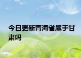 今日更新青海省屬于甘肅嗎
