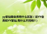 yy紫鉆跟會員有什么區(qū)別（這YY會員和YY紫鉆,有什么不同嗎!!）