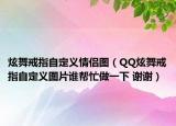 炫舞戒指自定義情侶圖（QQ炫舞戒指自定義圖片誰幫忙做一下 謝謝）