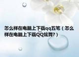 怎么樣在電腦上下載qq五筆（怎么樣在電腦上下載QQ炫舞?）