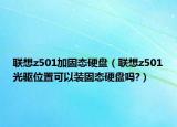 聯(lián)想z501加固態(tài)硬盤（聯(lián)想z501光驅(qū)位置可以裝固態(tài)硬盤嗎?）