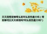 天天用卷發(fā)棒卷頭發(fā)對頭發(fā)傷害大嗎（卷發(fā)棒可以天天使用嗎?對頭發(fā)傷害大嗎?）