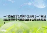 一個路由器怎么帶兩個無線網(wǎng)（一個有線路由器帶兩個無線路由器怎么連接和設置）
