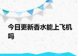 今日更新香水能上飛機(jī)嗎