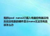 我的ipod  nano2已插入電腦但電腦沒(méi)有反應(yīng)沒(méi)有新的硬件顯示nano無(wú)法充電我該怎么辦