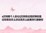 q空間那個(gè)人的QQ空間有設(shè)置權(quán)限但是沒有密碼怎么進(jìn)去我怎么能看到它謝謝你
