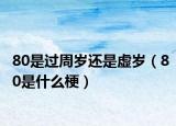 80是過周歲還是虛歲（80是什么梗）