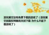 游民星空沒有免費(fèi)下載的游戲了（游民星空因版權(quán)問題而關(guān)閉下載 為什么不能下載游戲了）