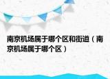 南京機(jī)場(chǎng)屬于哪個(gè)區(qū)和街道（南京機(jī)場(chǎng)屬于哪個(gè)區(qū)）