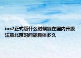 ios7正式版什么時候能在國內(nèi)升級注意北京時間能具體多久