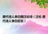 唐代詩人李白贈汪倫詩（汪倫 唐代詩人李白好友）