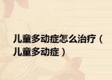 兒童多動癥怎么治療（兒童多動癥）