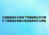火線魔盒現(xiàn)在不能用了嗎我的筆記本代替不了資源現(xiàn)在穿越火線還能美化什么幫助