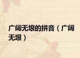 廣闊無垠的拼音（廣闊無垠）