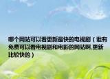哪個網(wǎng)站可以看更新最快的電視?。ㄕl有免費(fèi)可以看電視劇和電影的網(wǎng)站啊,更新比較快的）