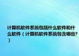 計算機(jī)軟件系統(tǒng)包括什么軟件和什么軟件（計算機(jī)軟件系統(tǒng)包含哪些?）
