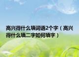 高興得什么填詞語2個字（高興得什么填二字如何填字）