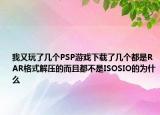 我又玩了幾個(gè)PSP游戲下載了幾個(gè)都是RAR格式解壓的而且都不是ISOSIO的為什么