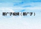 那廣子視頻（那廣子）