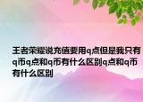 王者榮耀說充值要用q點但是我只有q幣q點和q幣有什么區(qū)別q點和q幣有什么區(qū)別