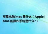 蘋果電腦imac 是什么（Apple iMAC的操作系統(tǒng)是什么?）