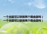 一個光貓可以鏈接兩個路由器嗎（一個光貓可以聯(lián)接兩個路由器嗎）