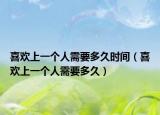 喜歡上一個人需要多久時間（喜歡上一個人需要多久）