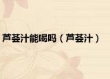 蘆薈汁能喝嗎（蘆薈汁）