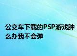 公交車下載的PSP游戲腫么辦我不會(huì)彈