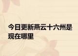 今日更新燕云十六州是現(xiàn)在哪里