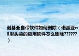 諾基亞自帶軟件如何刪除（諾基亞n8里頭裝的應(yīng)用軟件怎么刪除??????）
