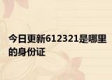 今日更新612321是哪里的身份證