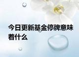 今日更新基金停牌意味著什么