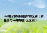 led電子屏和液晶屏的區(qū)別（液晶屏與led屏有什么區(qū)別）