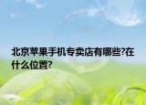 北京蘋果手機專賣店有哪些?在什么位置?