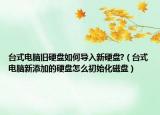 臺(tái)式電腦舊硬盤如何導(dǎo)入新硬盤?（臺(tái)式電腦新添加的硬盤怎么初始化磁盤）