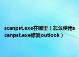 scanpst.exe在哪里（怎么使用scanpst.exe修復(fù)outlook）