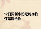 今日更新牛奶是純凈物還是混合物