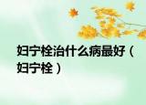 婦寧栓治什么病最好（婦寧栓）