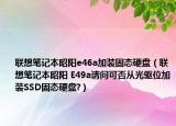 聯(lián)想筆記本昭陽e46a加裝固態(tài)硬盤（聯(lián)想筆記本昭陽 E49a請問可否從光驅(qū)位加裝SSD固態(tài)硬盤?）