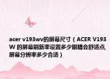 acer v193wv的屏幕尺寸（ACER V193W 的屏幕刷新率設置多少眼睛會舒適點,屏幕分辨率多少合適）