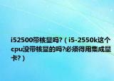 i52500帶核顯嗎?（i5-2550k這個cpu沒帶核顯的嗎?必須得用集成顯卡?）