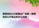 聯(lián)想旭日125恢復(fù)出廠設(shè)置（聯(lián)想旭日125筆記本怎么升級）