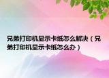 兄弟打印機(jī)顯示卡紙怎么解決（兄弟打印機(jī)顯示卡紙怎么辦）