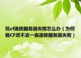 玩cf連接服務(wù)器失敗怎么辦（為何我CF進(jìn)不去一直連接服務(wù)器失敗）