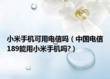 小米手機(jī)可用電信嗎（中國電信189能用小米手機(jī)嗎?）